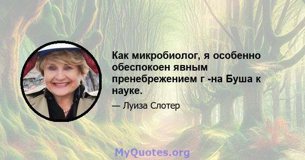 Как микробиолог, я особенно обеспокоен явным пренебрежением г -на Буша к науке.