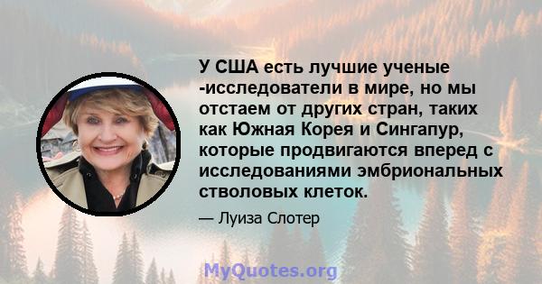 У США есть лучшие ученые -исследователи в мире, но мы отстаем от других стран, таких как Южная Корея и Сингапур, которые продвигаются вперед с исследованиями эмбриональных стволовых клеток.