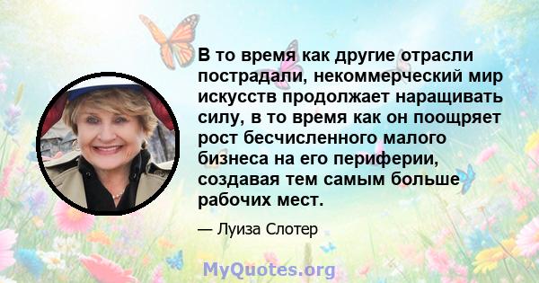 В то время как другие отрасли пострадали, некоммерческий мир искусств продолжает наращивать силу, в то время как он поощряет рост бесчисленного малого бизнеса на его периферии, создавая тем самым больше рабочих мест.