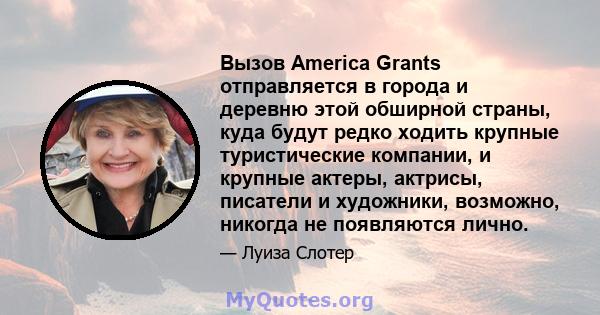 Вызов America Grants отправляется в города и деревню этой обширной страны, куда будут редко ходить крупные туристические компании, и крупные актеры, актрисы, писатели и художники, возможно, никогда не появляются лично.