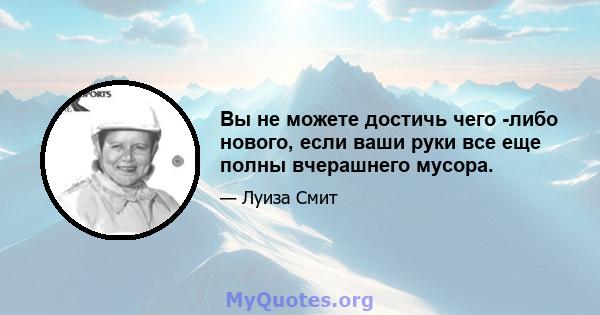 Вы не можете достичь чего -либо нового, если ваши руки все еще полны вчерашнего мусора.