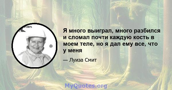 Я много выиграл, много разбился и сломал почти каждую кость в моем теле, но я дал ему все, что у меня