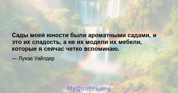 Сады моей юности были ароматными садами, и это их сладость, а не их модели их мебели, которые я сейчас четко вспоминаю.