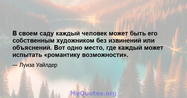 В своем саду каждый человек может быть его собственным художником без извинений или объяснений. Вот одно место, где каждый может испытать «романтику возможности».