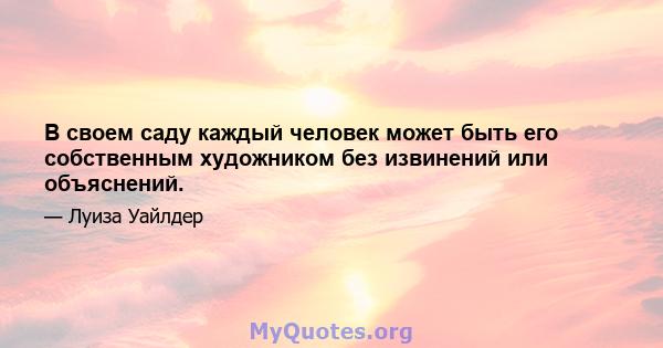 В своем саду каждый человек может быть его собственным художником без извинений или объяснений.