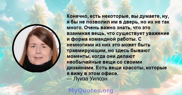 Конечно, есть некоторые, вы думаете, ну, я бы не позволил им в дверь, но их не так много. Очень важно знать, что это взаимная вещь, что существует уважение и форма командной работы. С немногими из них это может быть