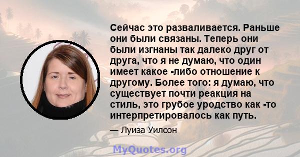 Сейчас это разваливается. Раньше они были связаны. Теперь они были изгнаны так далеко друг от друга, что я не думаю, что один имеет какое -либо отношение к другому. Более того: я думаю, что существует почти реакция на