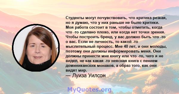 Студенты могут почувствовать, что критика резкая, но я думаю, что у них раньше не было критики. Моя работа состоит в том, чтобы отметить, когда что -то сделано плохо, или когда нет точки зрения. Чтобы построить бренд, у 