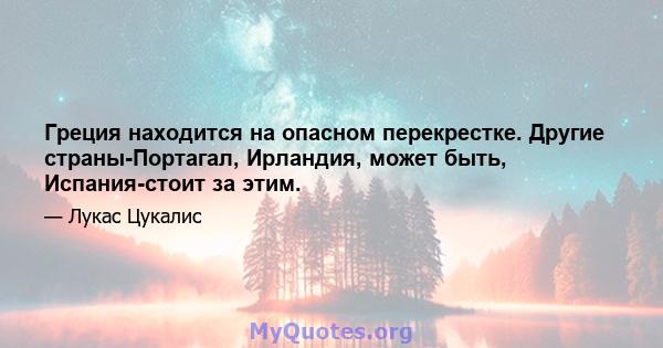 Греция находится на опасном перекрестке. Другие страны-Портагал, Ирландия, может быть, Испания-стоит за этим.