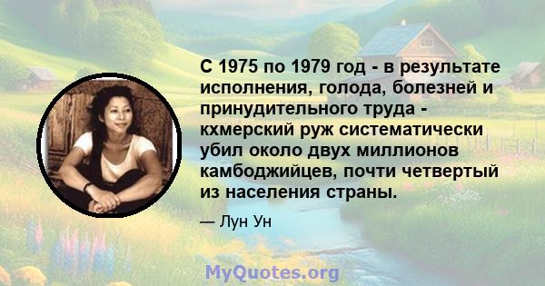 С 1975 по 1979 год - в результате исполнения, голода, болезней и принудительного труда - кхмерский руж систематически убил около двух миллионов камбоджийцев, почти четвертый из населения страны.