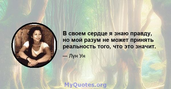 В своем сердце я знаю правду, но мой разум не может принять реальность того, что это значит.