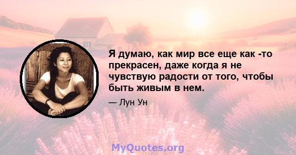 Я думаю, как мир все еще как -то прекрасен, даже когда я не чувствую радости от того, чтобы быть живым в нем.