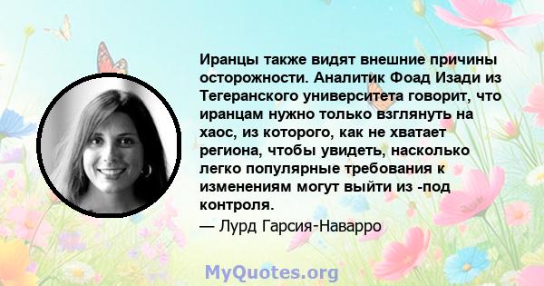 Иранцы также видят внешние причины осторожности. Аналитик Фоад Изади из Тегеранского университета говорит, что иранцам нужно только взглянуть на хаос, из которого, как не хватает региона, чтобы увидеть, насколько легко