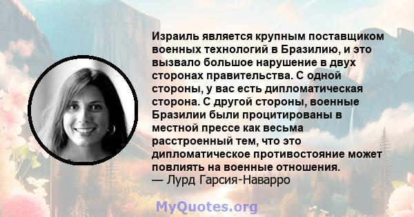 Израиль является крупным поставщиком военных технологий в Бразилию, и это вызвало большое нарушение в двух сторонах правительства. С одной стороны, у вас есть дипломатическая сторона. С другой стороны, военные Бразилии