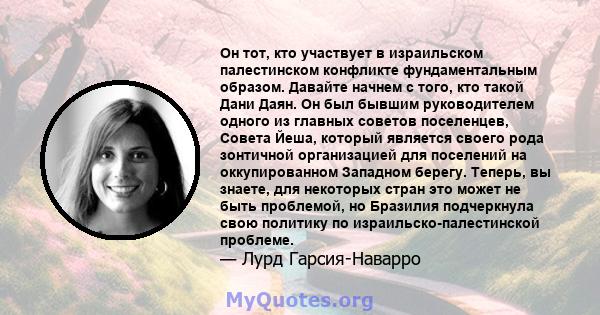 Он тот, кто участвует в израильском палестинском конфликте фундаментальным образом. Давайте начнем с того, кто такой Дани Даян. Он был бывшим руководителем одного из главных советов поселенцев, Совета Йеша, который