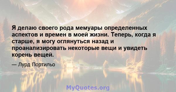 Я делаю своего рода мемуары определенных аспектов и времен в моей жизни. Теперь, когда я старше, я могу оглянуться назад и проанализировать некоторые вещи и увидеть корень вещей.