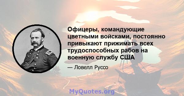 Офицеры, командующие цветными войсками, постоянно привыкают прижимать всех трудоспособных рабов на военную службу США