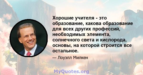 Хорошие учителя - это образование, какова образование для всех других профессий, необходимых элемента, солнечного света и кислорода, основы, на которой строится все остальное.