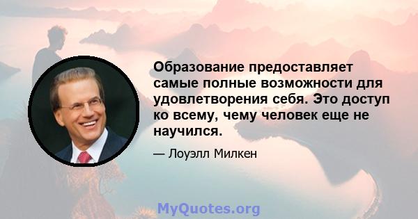 Образование предоставляет самые полные возможности для удовлетворения себя. Это доступ ко всему, чему человек еще не научился.