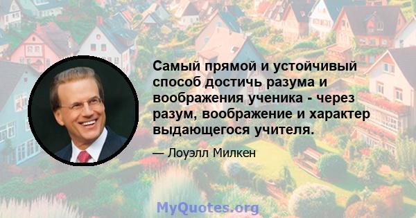 Самый прямой и устойчивый способ достичь разума и воображения ученика - через разум, воображение и характер выдающегося учителя.