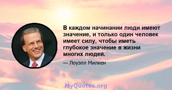 В каждом начинании люди имеют значение, и только один человек имеет силу, чтобы иметь глубокое значение в жизни многих людей.