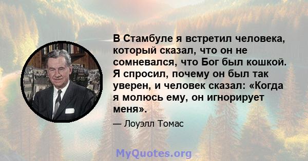 В Стамбуле я встретил человека, который сказал, что он не сомневался, что Бог был кошкой. Я спросил, почему он был так уверен, и человек сказал: «Когда я молюсь ему, он игнорирует меня».