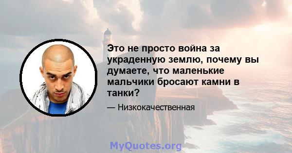 Это не просто война за украденную землю, почему вы думаете, что маленькие мальчики бросают камни в танки?