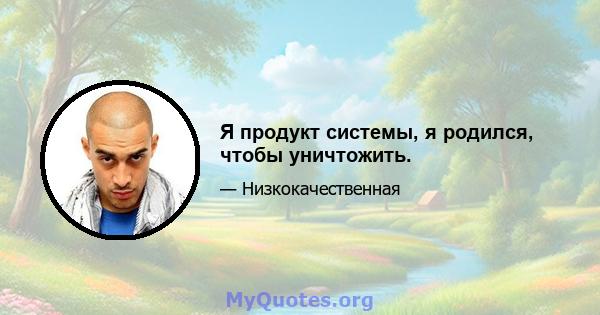 Я продукт системы, я родился, чтобы уничтожить.