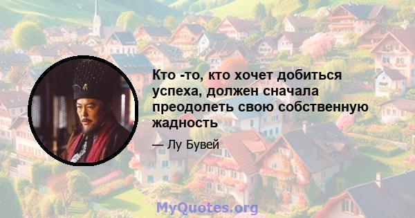 Кто -то, кто хочет добиться успеха, должен сначала преодолеть свою собственную жадность