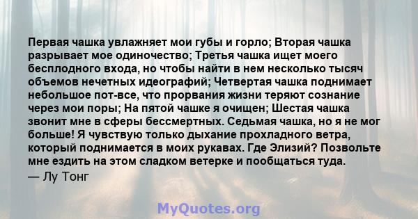 Первая чашка увлажняет мои губы и горло; Вторая чашка разрывает мое одиночество; Третья чашка ищет моего бесплодного входа, но чтобы найти в нем несколько тысяч объемов нечетных идеографий; Четвертая чашка поднимает