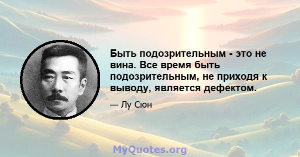 Быть подозрительным - это не вина. Все время быть подозрительным, не приходя к выводу, является дефектом.