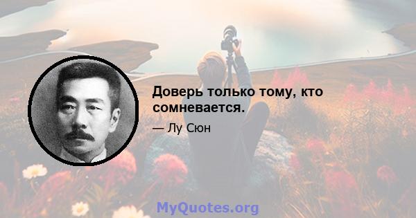 Доверь только тому, кто сомневается.