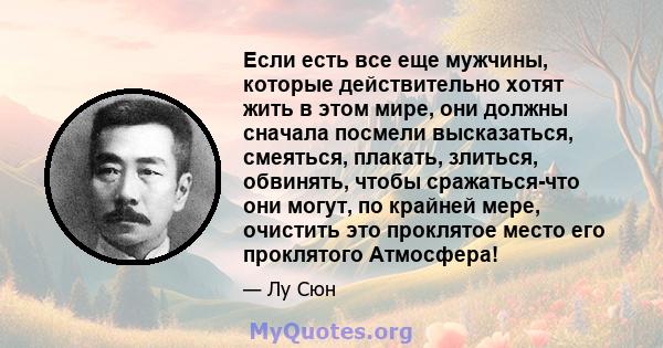 Если есть все еще мужчины, которые действительно хотят жить в этом мире, они должны сначала посмели высказаться, смеяться, плакать, злиться, обвинять, чтобы сражаться-что они могут, по крайней мере, очистить это