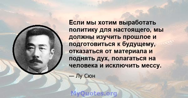 Если мы хотим выработать политику для настоящего, мы должны изучить прошлое и подготовиться к будущему, отказаться от материала и поднять дух, полагаться на человека и исключить мессу.