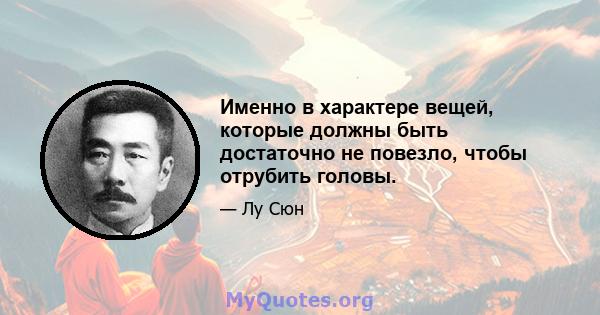 Именно в характере вещей, которые должны быть достаточно не повезло, чтобы отрубить головы.