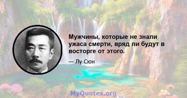 Мужчины, которые не знали ужаса смерти, вряд ли будут в восторге от этого.