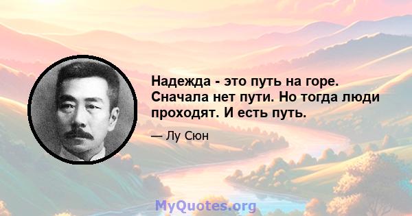 Надежда - это путь на горе. Сначала нет пути. Но тогда люди проходят. И есть путь.