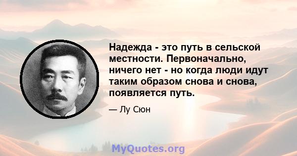 Надежда - это путь в сельской местности. Первоначально, ничего нет - но когда люди идут таким образом снова и снова, появляется путь.