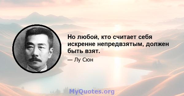 Но любой, кто считает себя искренне непредвзятым, должен быть взят.