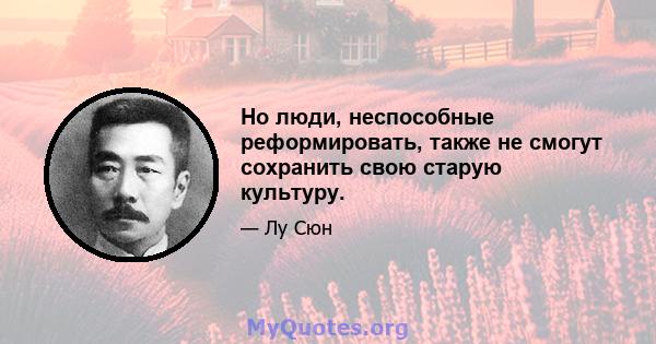 Но люди, неспособные реформировать, также не смогут сохранить свою старую культуру.