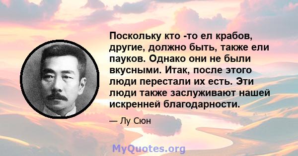 Поскольку кто -то ел крабов, другие, должно быть, также ели пауков. Однако они не были вкусными. Итак, после этого люди перестали их есть. Эти люди также заслуживают нашей искренней благодарности.