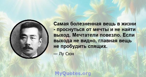 Самая болезненная вещь в жизни - проснуться от мечты и не найти выход. Мечтатели повезло. Если выхода не видно, главная вещь не пробудить спящих.