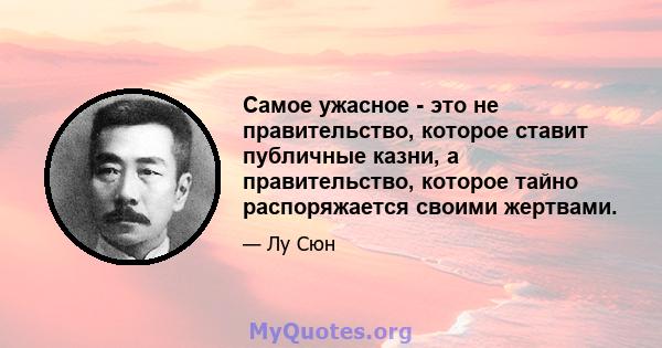 Самое ужасное - это не правительство, которое ставит публичные казни, а правительство, которое тайно распоряжается своими жертвами.