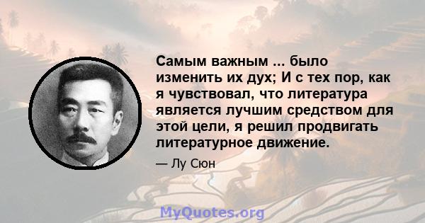 Самым важным ... было изменить их дух; И с тех пор, как я чувствовал, что литература является лучшим средством для этой цели, я решил продвигать литературное движение.