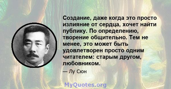 Создание, даже когда это просто излияние от сердца, хочет найти публику. По определению, творение общительно. Тем не менее, это может быть удовлетворен просто одним читателем: старым другом, любовником.