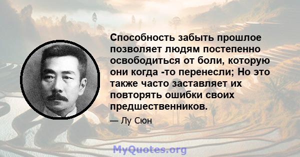 Способность забыть прошлое позволяет людям постепенно освободиться от боли, которую они когда -то перенесли; Но это также часто заставляет их повторять ошибки своих предшественников.