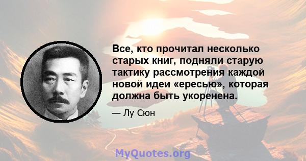 Все, кто прочитал несколько старых книг, подняли старую тактику рассмотрения каждой новой идеи «ересью», которая должна быть укоренена.