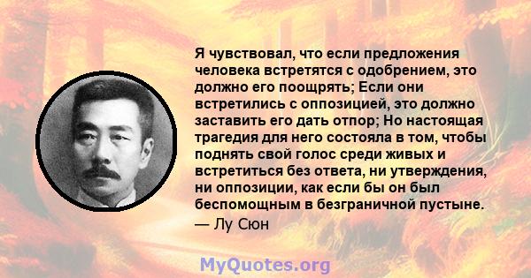 Я чувствовал, что если предложения человека встретятся с одобрением, это должно его поощрять; Если они встретились с оппозицией, это должно заставить его дать отпор; Но настоящая трагедия для него состояла в том, чтобы