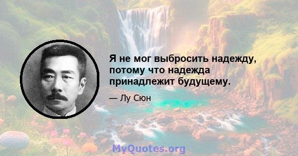 Я не мог выбросить надежду, потому что надежда принадлежит будущему.