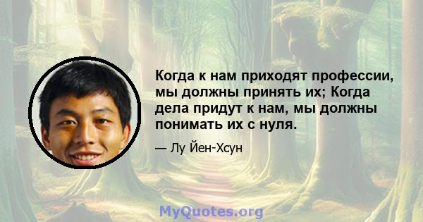 Когда к нам приходят профессии, мы должны принять их; Когда дела придут к нам, мы должны понимать их с нуля.